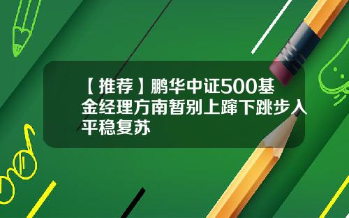 【推荐】鹏华中证500基金经理方南暂别上蹿下跳步入平稳复苏