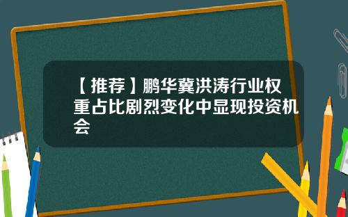 【推荐】鹏华冀洪涛行业权重占比剧烈变化中显现投资机会