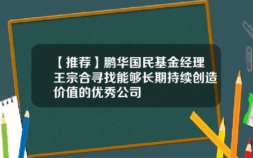 【推荐】鹏华国民基金经理王宗合寻找能够长期持续创造价值的优秀公司