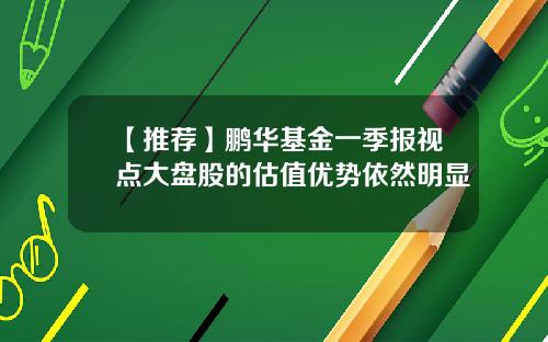 【推荐】鹏华基金一季报视点大盘股的估值优势依然明显