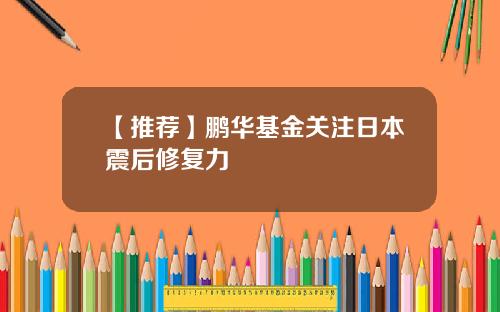 【推荐】鹏华基金关注日本震后修复力