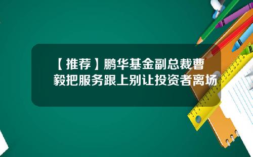 【推荐】鹏华基金副总裁曹毅把服务跟上别让投资者离场