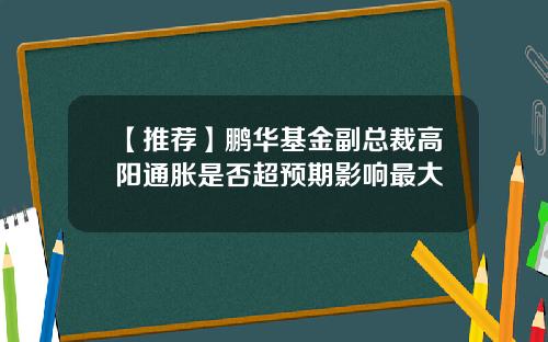 【推荐】鹏华基金副总裁高阳通胀是否超预期影响最大