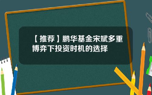 【推荐】鹏华基金宋斌多重博弈下投资时机的选择