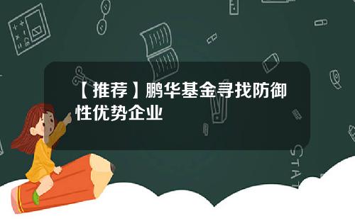 【推荐】鹏华基金寻找防御性优势企业