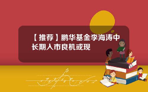 【推荐】鹏华基金李海涛中长期入市良机或现