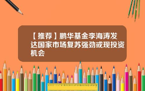 【推荐】鹏华基金李海涛发达国家市场复苏强劲或现投资机会