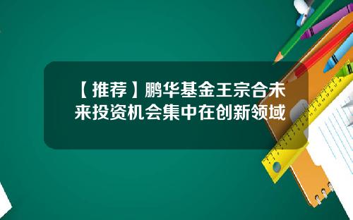 【推荐】鹏华基金王宗合未来投资机会集中在创新领域
