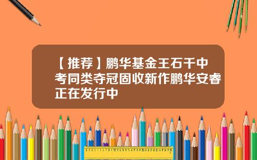 【推荐】鹏华基金王石千中考同类夺冠固收新作鹏华安睿正在发行中