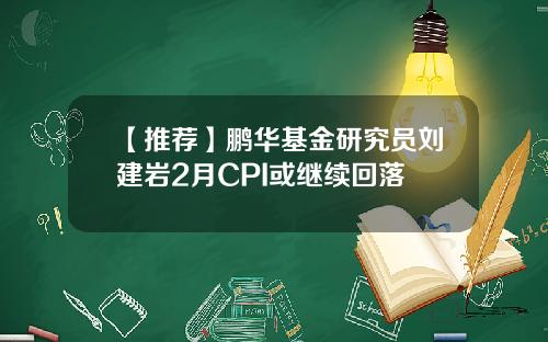 【推荐】鹏华基金研究员刘建岩2月CPI或继续回落