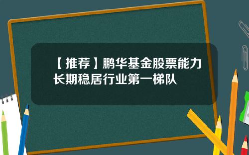 【推荐】鹏华基金股票能力长期稳居行业第一梯队