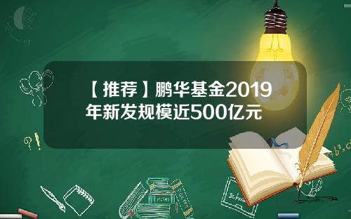【推荐】鹏华基金2019年新发规模近500亿元