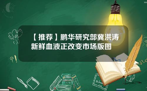 【推荐】鹏华研究部冀洪涛新鲜血液正改变市场版图