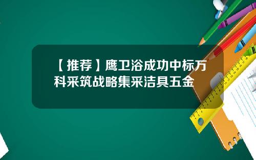 【推荐】鹰卫浴成功中标万科采筑战略集采洁具五金