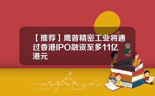 【推荐】鹰普精密工业将通过香港IPO融资至多11亿港元