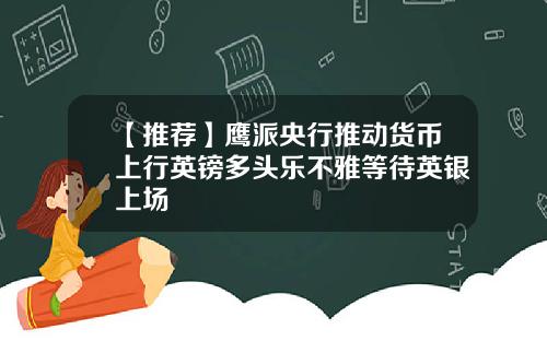 【推荐】鹰派央行推动货币上行英镑多头乐不雅等待英银上场