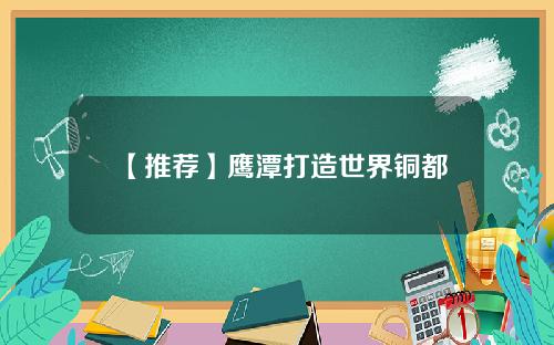 【推荐】鹰潭打造世界铜都