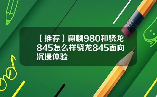 【推荐】麒麟980和骁龙845怎么样骁龙845面向沉浸体验