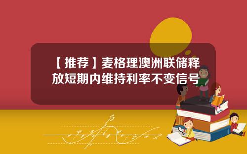 【推荐】麦格理澳洲联储释放短期内维持利率不变信号