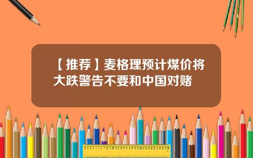 【推荐】麦格理预计煤价将大跌警告不要和中国对赌
