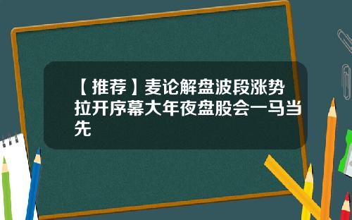 【推荐】麦论解盘波段涨势拉开序幕大年夜盘股会一马当先