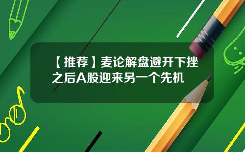 【推荐】麦论解盘避开下挫之后A股迎来另一个先机