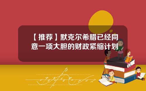 【推荐】默克尔希腊已经同意一项大胆的财政紧缩计划