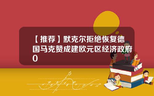 【推荐】默克尔拒绝恢复德国马克赞成建欧元区经济政府0