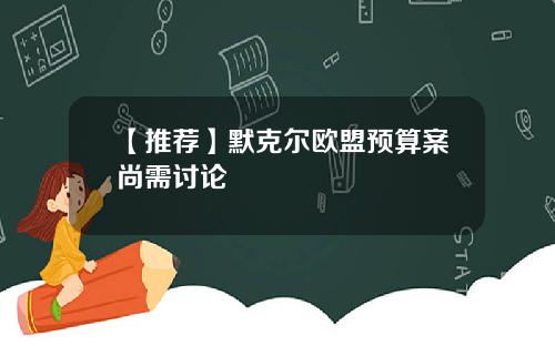 【推荐】默克尔欧盟预算案尚需讨论