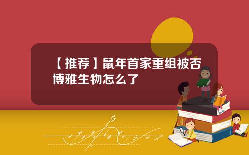 【推荐】鼠年首家重组被否博雅生物怎么了