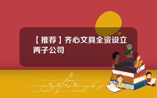 【推荐】齐心文具全资设立两子公司