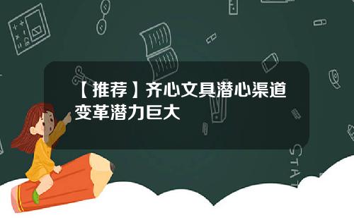 【推荐】齐心文具潜心渠道变革潜力巨大