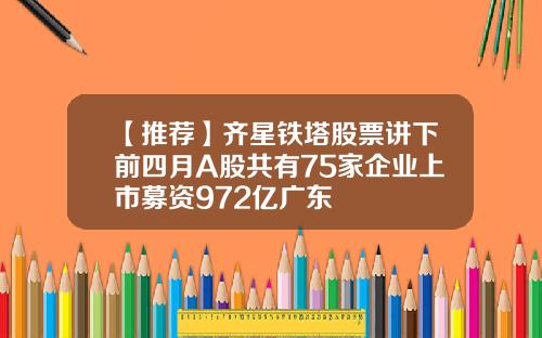 【推荐】齐星铁塔股票讲下前四月A股共有75家企业上市募资972亿广东