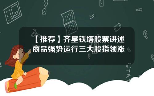 【推荐】齐星铁塔股票讲述商品强势运行三大股指领涨