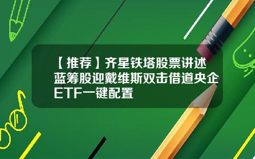 【推荐】齐星铁塔股票讲述蓝筹股迎戴维斯双击借道央企ETF一键配置