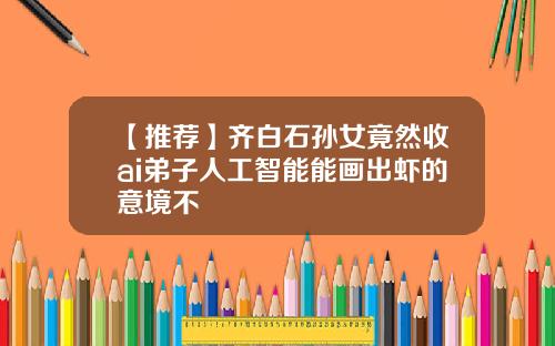 【推荐】齐白石孙女竟然收ai弟子人工智能能画出虾的意境不
