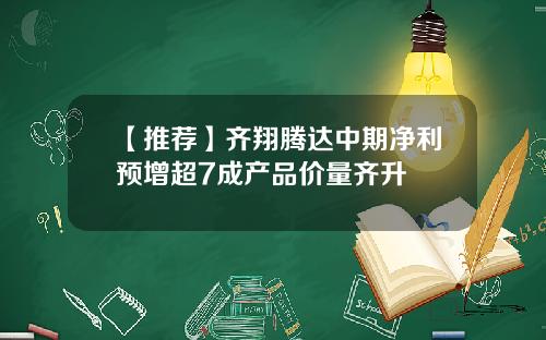 【推荐】齐翔腾达中期净利预增超7成产品价量齐升