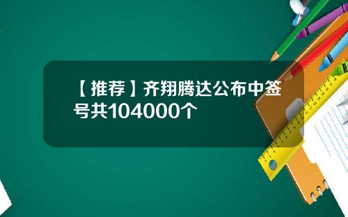 【推荐】齐翔腾达公布中签号共104000个