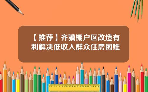 【推荐】齐骥棚户区改造有利解决低收入群众住房困难