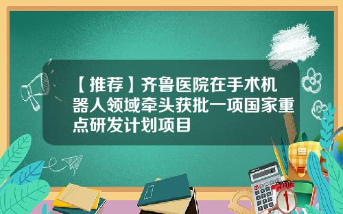 【推荐】齐鲁医院在手术机器人领域牵头获批一项国家重点研发计划项目