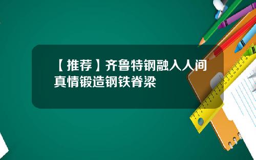 【推荐】齐鲁特钢融入人间真情锻造钢铁脊梁