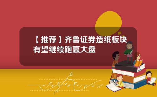 【推荐】齐鲁证券造纸板块有望继续跑赢大盘