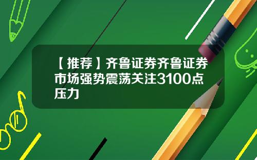 【推荐】齐鲁证券齐鲁证券市场强势震荡关注3100点压力