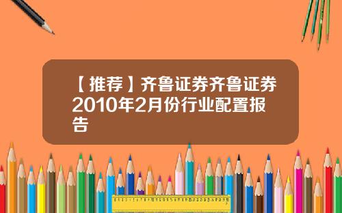 【推荐】齐鲁证券齐鲁证券2010年2月份行业配置报告