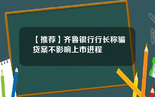 【推荐】齐鲁银行行长称骗贷案不影响上市进程