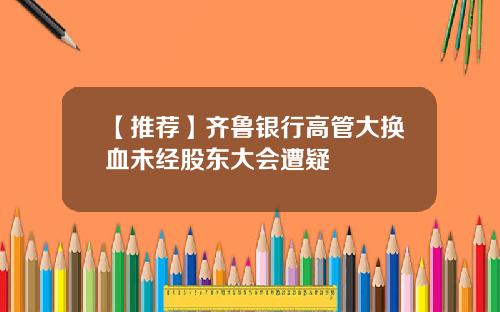 【推荐】齐鲁银行高管大换血未经股东大会遭疑