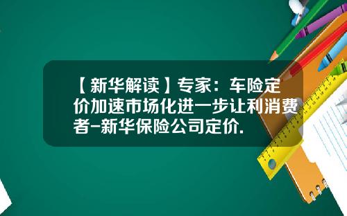 【新华解读】专家：车险定价加速市场化进一步让利消费者-新华保险公司定价.