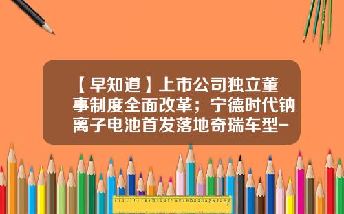 【早知道】上市公司独立董事制度全面改革；宁德时代钠离子电池首发落地奇瑞车型-上市公司独立董事的报酬.