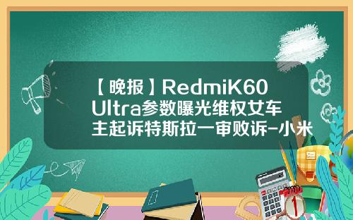 【晚报】RedmiK60Ultra参数曝光维权女车主起诉特斯拉一审败诉-小米公司起诉预装软件公司.