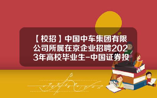 【校招】中国中车集团有限公司所属在京企业招聘2023年高校毕业生-中国证券投资基金招聘.